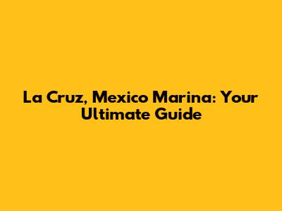 La Cruz, Mexico Marina: Your Ultimate Guide