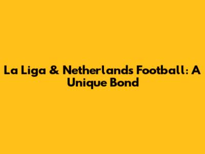 La Liga & Netherlands Football: A Unique Bond