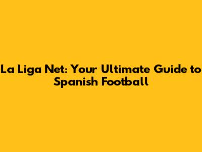 La Liga Net: Your Ultimate Guide to Spanish Football