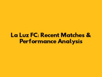 La Luz FC: Recent Matches & Performance Analysis