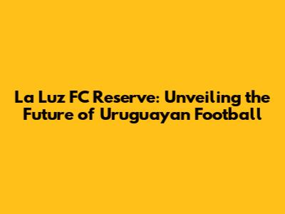 La Luz FC Reserve: Unveiling the Future of Uruguayan Football