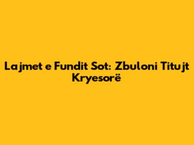 Lajmet e Fundit Sot: Zbuloni Titujt Kryesorë