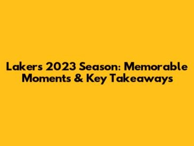 Lakers' 2023 Season: Memorable Moments & Key Takeaways