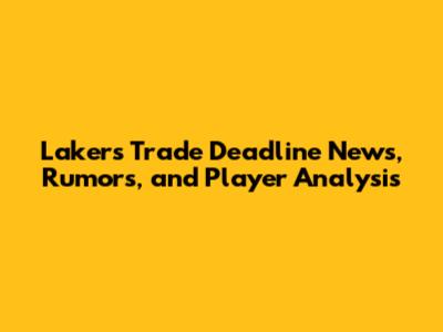 Lakers' Trade Deadline News, Rumors, and Player Analysis