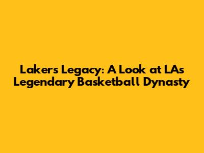 Lakers Legacy: A Look at LA's Legendary Basketball Dynasty