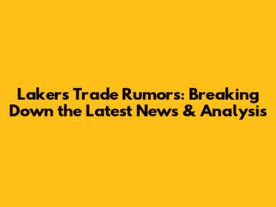 Lakers Trade Rumors: Breaking Down the Latest News & Analysis