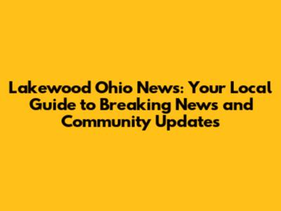Lakewood Ohio News: Your Local Guide to Breaking News and Community Updates