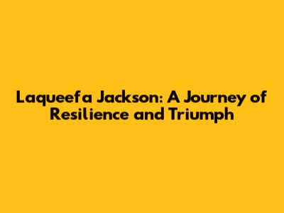 Laqueefa Jackson: A Journey of Resilience and Triumph