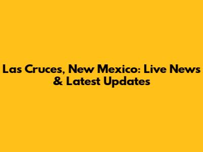 Las Cruces, New Mexico: Live News & Latest Updates