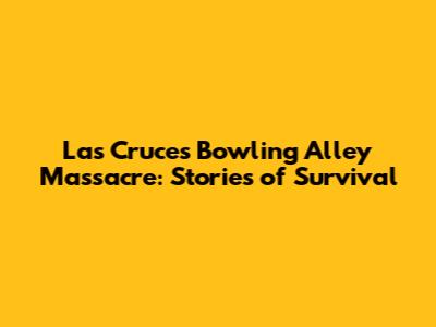 Las Cruces Bowling Alley Massacre: Stories of Survival