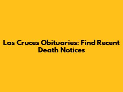 Las Cruces Obituaries: Find Recent Death Notices