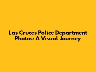 Las Cruces Police Department Photos: A Visual Journey