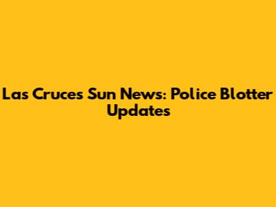 Las Cruces Sun News: Police Blotter Updates