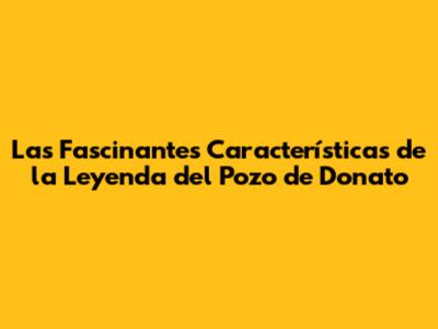 Las Fascinantes Características de la Leyenda del Pozo de Donato