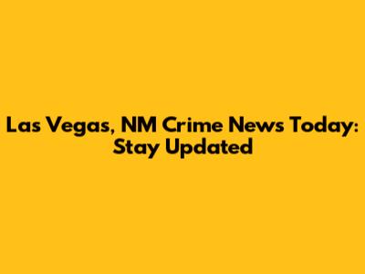 Las Vegas, NM Crime News Today: Stay Updated