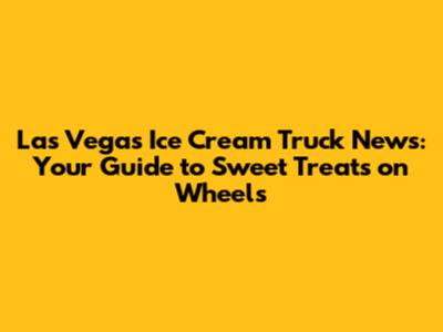 Las Vegas Ice Cream Truck News: Your Guide to Sweet Treats on Wheels