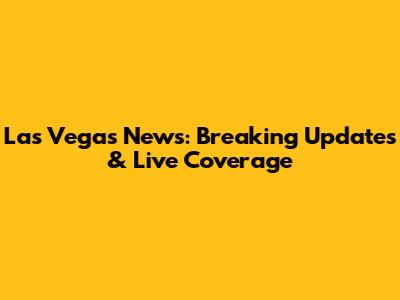 Las Vegas News: Breaking Updates & Live Coverage