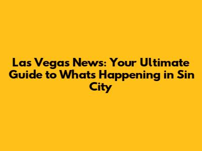 Las Vegas News: Your Ultimate Guide to What's Happening in Sin City