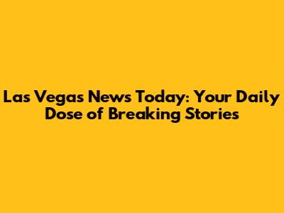 Las Vegas News Today: Your Daily Dose of Breaking Stories