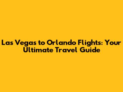 Las Vegas to Orlando Flights: Your Ultimate Travel Guide