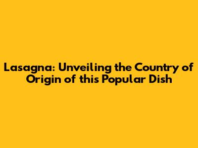 Lasagna: Unveiling the Country of Origin of this Popular Dish