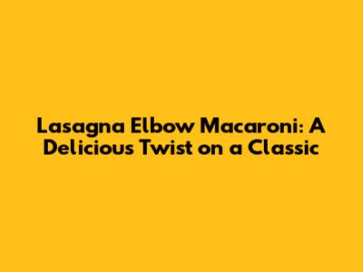 Lasagna Elbow Macaroni: A Delicious Twist on a Classic