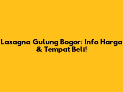Lasagna Gulung Bogor: Info Harga & Tempat Beli!