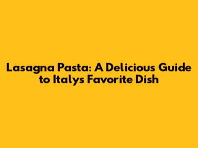 Lasagna Pasta: A Delicious Guide to Italy's Favorite Dish