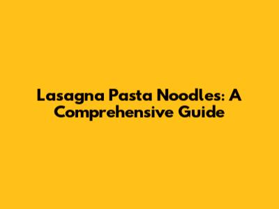 Lasagna Pasta Noodles: A Comprehensive Guide