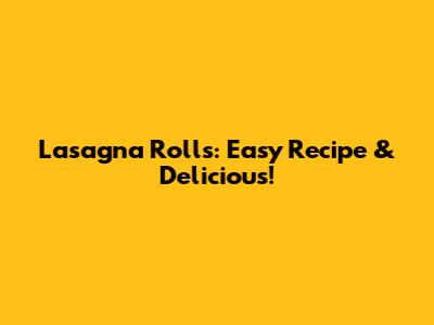 Lasagna Rolls: Easy Recipe & Delicious!