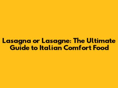 Lasagna or Lasagne: The Ultimate Guide to Italian Comfort Food