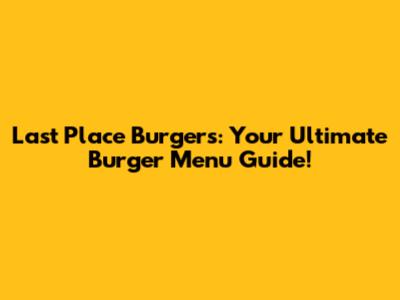 Last Place Burgers: Your Ultimate Burger Menu Guide!