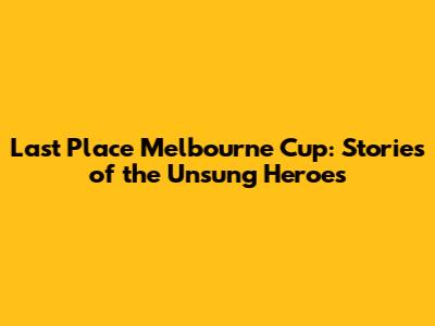 Last Place Melbourne Cup: Stories of the Unsung Heroes