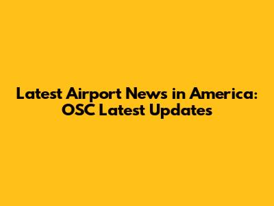 Latest Airport News in America: OSC Latest Updates