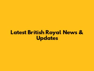 Latest British Royal News & Updates