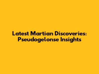 Latest Martian Discoveries: Pseudogelonse Insights