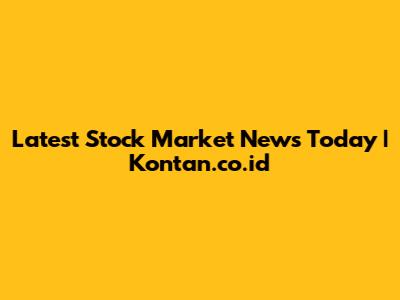 Latest Stock Market News Today | Kontan.co.id