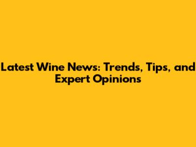 Latest Wine News: Trends, Tips, and Expert Opinions