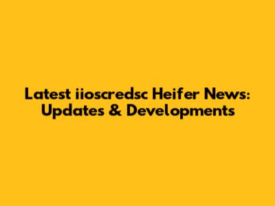 Latest iioscredsc Heifer News: Updates & Developments