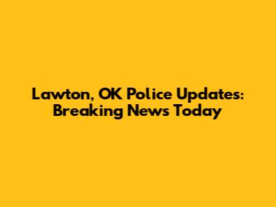 Lawton, OK Police Updates: Breaking News Today