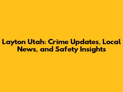 Layton Utah: Crime Updates, Local News, and Safety Insights