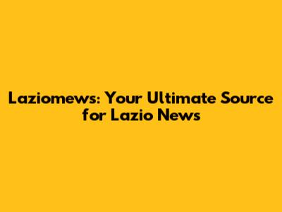 Laziomews: Your Ultimate Source for Lazio News