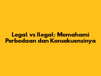 Legal vs Ilegal: Memahami Perbedaan dan Konsekuensinya
