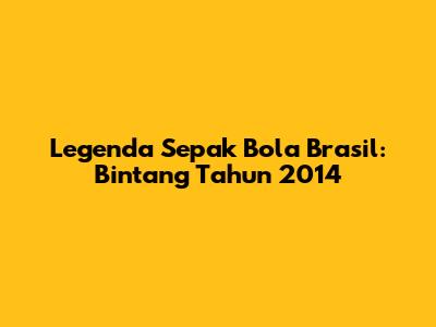 Legenda Sepak Bola Brasil: Bintang Tahun 2014