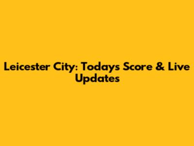 Leicester City: Today's Score & Live Updates