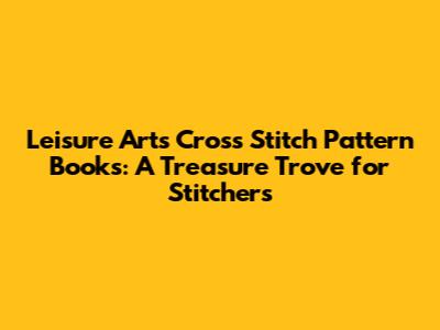Leisure Arts Cross Stitch Pattern Books: A Treasure Trove for Stitchers