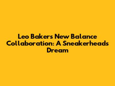 Leo Baker's New Balance Collaboration: A Sneakerhead's Dream