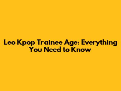 Leo Kpop Trainee Age: Everything You Need to Know