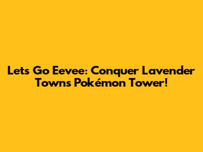Let's Go Eevee: Conquer Lavender Town's Pokémon Tower!