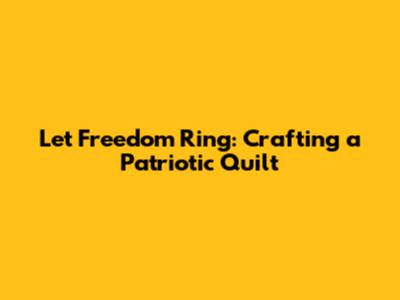 Let Freedom Ring: Crafting a Patriotic Quilt